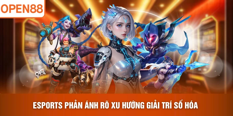 Esports phản ánh rõ xu hướng giải trí số hóa
