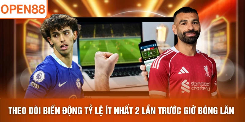 Theo dõi biến động tỷ lệ ít nhất 2 lần trước giờ bóng lăn