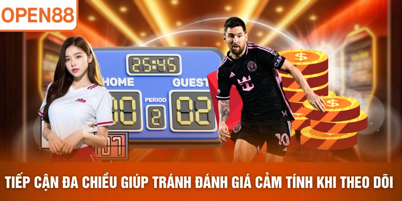 Tiếp cận đa chiều giúp tránh đánh giá cảm tính khi theo dõi